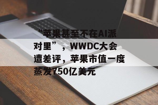 “苹果甚至不在AI派对里”,WWDC大会遭差评,苹果市值一度蒸发750亿美元 “苹果甚至不在AI派对里”,WWDC大会遭差评,苹果市值一度蒸发750亿美元