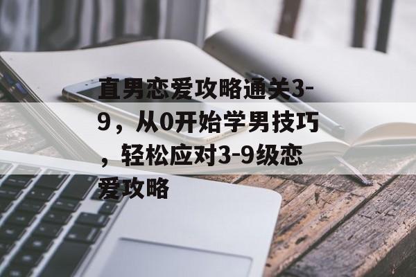 直男恋爱攻略通关3-9,从0开始学男技巧,轻松应对3-9级恋爱攻略 直男恋爱攻略通关3-9,从0开始学男技巧,轻松应对3-9级恋爱攻略