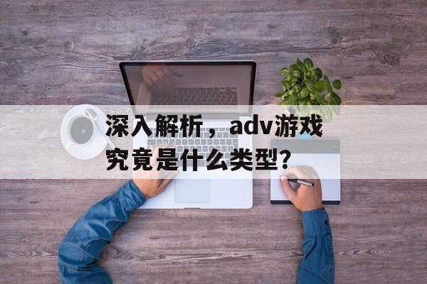 深入解析,adv游戏究竟是什么类型? 深入解析,adv游戏究竟是什么类型?