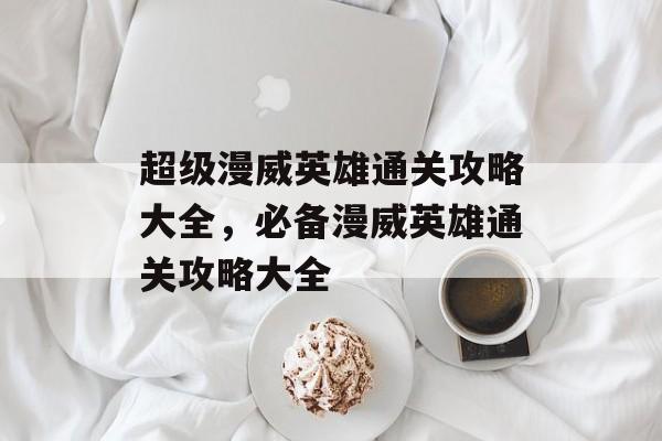 超级漫威英雄通关攻略大全,必备漫威英雄通关攻略大全 超级漫威英雄通关攻略大全,必备漫威英雄通关攻略大全