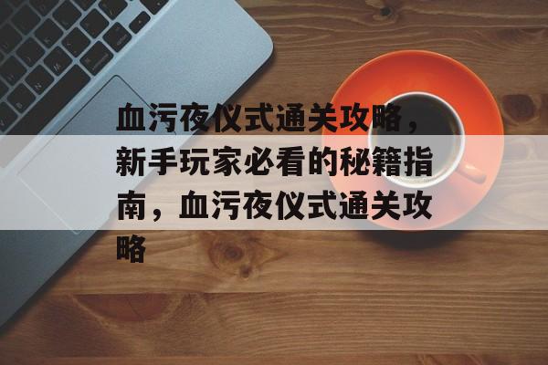 血污夜仪式通关攻略，新手玩家必看的秘籍指南，血污夜仪式通关攻略