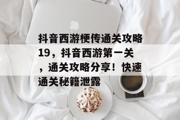 抖音西游梗传通关攻略19,抖音西游第一关,通关攻略分享!快速通关秘籍泄露 抖音西游梗传通关攻略19,抖音西游第一关,通关攻略分享!快速通关秘籍泄露