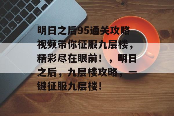 明日之后95通关攻略视频带你征服九层楼,精彩尽在眼前!,明日之后,九层楼攻略,一键征服九层楼! 明日之后95通关攻略视频带你征服九层楼,精彩尽在眼前!,明日之后,九层楼攻略,一键征服九层楼!