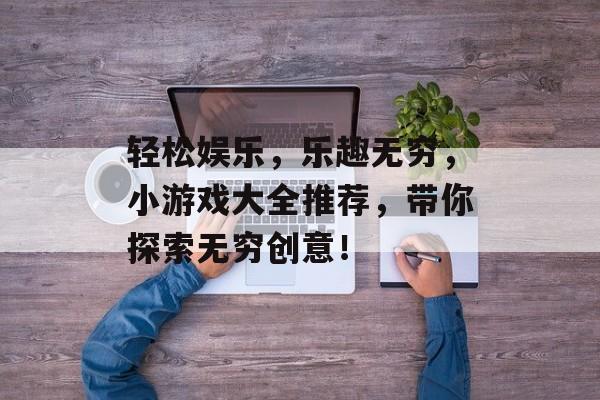 轻松娱乐，乐趣无穷，小游戏大全推荐，带你探索无穷创意！
