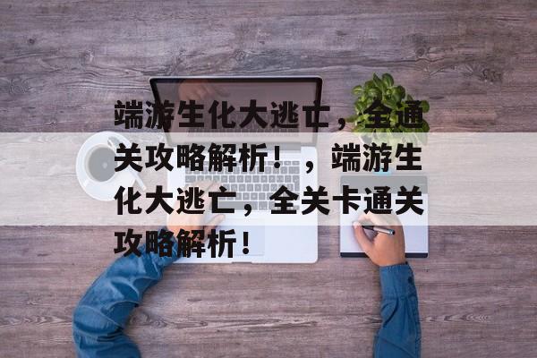 端游生化大逃亡,全通关攻略解析!,端游生化大逃亡,全关卡通关攻略解析! 端游生化大逃亡,全通关攻略解析!,端游生化大逃亡,全关卡通关攻略解析!