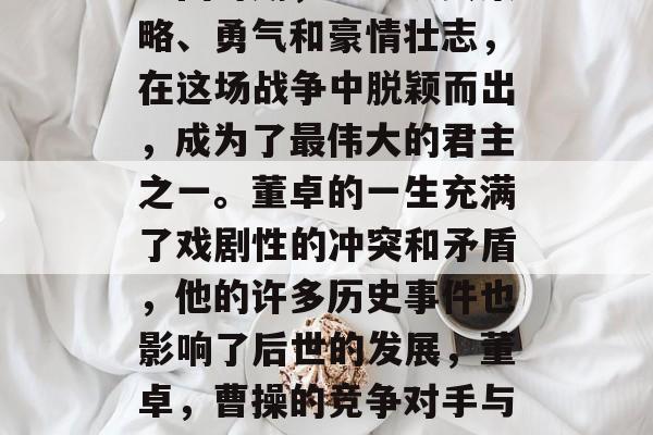三国时期,董卓以其策略、勇气和豪情壮志,在这场战争中脱颖而出,成为了最伟大的君主之一。董卓的一生充满了戏剧性的冲突和矛盾,他的许多历史事件也影响了后世的发展,董卓,曹操的竞争对手与敌人 三国时期,董卓以其策略、勇气和豪情壮志,在这场战争中脱颖而出,成为了最伟大的君主之一。董卓的一生充满了戏剧性的冲突和矛盾,他的许多历史事件也影响了后世的发展,董卓,曹操的竞争对手与敌人