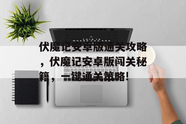 伏魔记安卓版通关攻略，伏魔记安卓版闯关秘籍，一键通关策略!