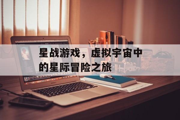 星战游戏,虚拟宇宙中的星际冒险之旅 星战游戏,虚拟宇宙中的星际冒险之旅