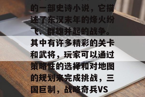 三国战记是中国历史上的一部史诗小说，它描述了东汉末年的烽火纷飞、群雄并起的战争。其中有许多精彩的关卡和武将，玩家可以通过策略性的选择和对地图的规划来完成挑战，三国巨制，战略奇兵VS战场烽烟