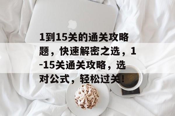 1到15关的通关攻略题,快速解密之选,1-15关通关攻略,选对公式,轻松过关! 1到15关的通关攻略题,快速解密之选,1-15关通关攻略,选对公式,轻松过关!