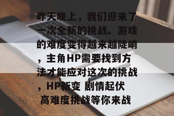昨天晚上,我们迎来了一次全新的挑战。游戏的难度变得越来越陡峭,主角HP需要找到方法才能应对这次的挑战,HP新变 剧情起伏 高难度挑战等你来战 昨天晚上,我们迎来了一次全新的挑战。游戏的难度变得越来越陡峭,主角HP需要找到方法才能应对这次的挑战,HP新变 剧情起伏 高难度挑战等你来战