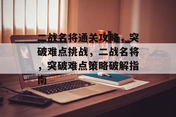 二战名将通关攻略,突破难点挑战,二战名将,突破难点策略破解指南 二战名将通关攻略,突破难点挑战,二战名将,突破难点策略破解指南