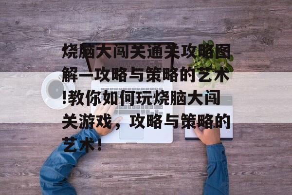 烧脑大闯关通关攻略图解—攻略与策略的艺术!教你如何玩烧脑大闯关游戏,攻略与策略的艺术! 烧脑大闯关通关攻略图解—攻略与策略的艺术!教你如何玩烧脑大闯关游戏,攻略与策略的艺术!