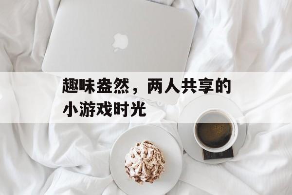 趣味盎然，两人共享的小游戏时光