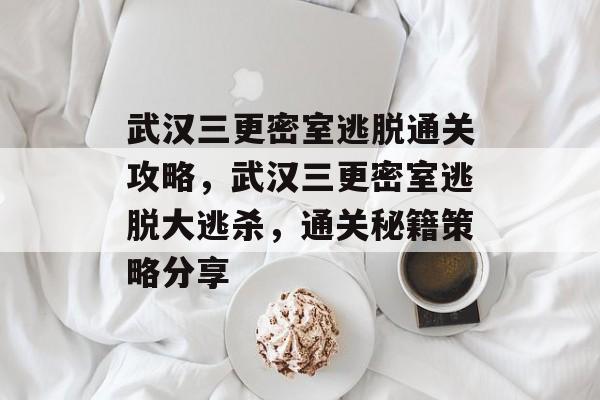 武汉三更密室逃脱通关攻略,武汉三更密室逃脱大逃杀,通关秘籍策略分享 武汉三更密室逃脱通关攻略,武汉三更密室逃脱大逃杀,通关秘籍策略分享