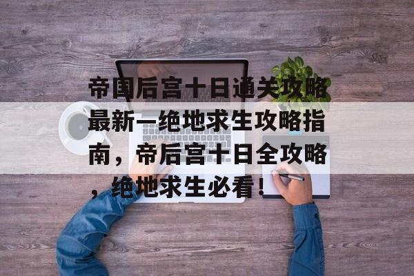 帝国后宫十日通关攻略最新—绝地求生攻略指南,帝后宫十日全攻略,绝地求生必看! 帝国后宫十日通关攻略最新—绝地求生攻略指南,帝后宫十日全攻略,绝地求生必看!