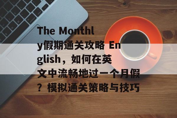The Monthly假期通关攻略 English,如何在英文中流畅地过一个月假?模拟通关策略与技巧 The Monthly假期通关攻略 English,如何在英文中流畅地过一个月假?模拟通关策略与技巧