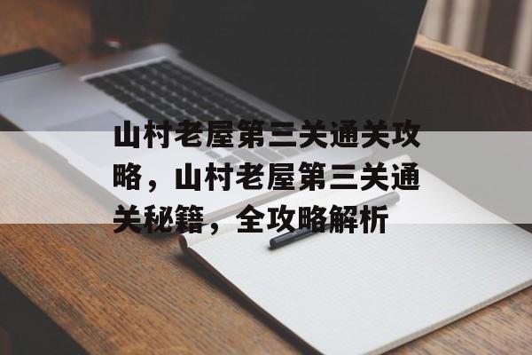 山村老屋第三关通关攻略,山村老屋第三关通关秘籍,全攻略解析 山村老屋第三关通关攻略,山村老屋第三关通关秘籍,全攻略解析