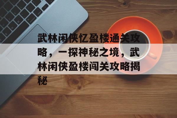 武林闲侠忆盈楼通关攻略,一探神秘之境,武林闲侠盈楼闯关攻略揭秘 武林闲侠忆盈楼通关攻略,一探神秘之境,武林闲侠盈楼闯关攻略揭秘