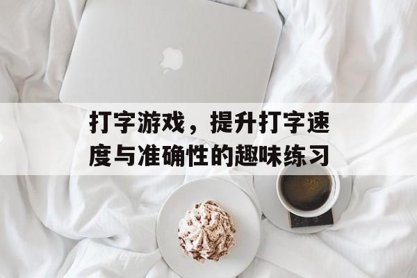 打字游戏，提升打字速度与准确性的趣味练习