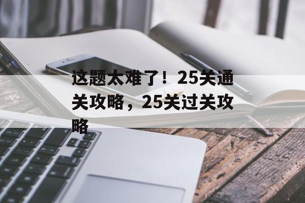 这题太难了!25关通关攻略,25关过关攻略 这题太难了!25关通关攻略,25关过关攻略