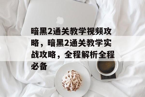 暗黑2通关教学视频攻略,暗黑2通关教学实战攻略,全程解析全程必备 暗黑2通关教学视频攻略,暗黑2通关教学实战攻略,全程解析全程必备