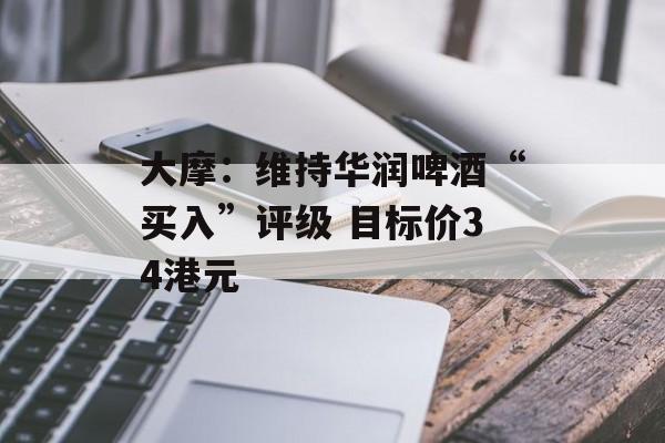 大摩:维持华润啤酒“买入”评级 目标价34港元 大摩:维持华润啤酒“买入”评级 目标价34港元