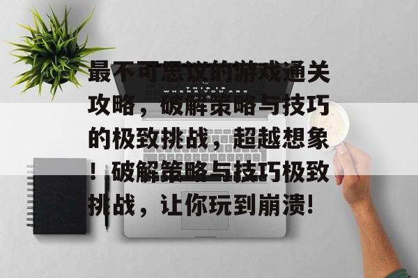 最不可思议的游戏通关攻略,破解策略与技巧的极致挑战,超越想象!破解策略与技巧极致挑战,让你玩到崩溃! 最不可思议的游戏通关攻略,破解策略与技巧的极致挑战,超越想象!破解策略与技巧极致挑战,让你玩到崩溃!
