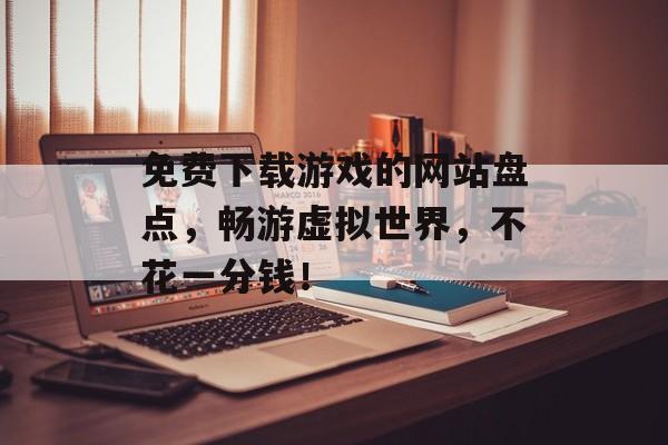 免费下载游戏的网站盘点,畅游虚拟世界,不花一分钱! 免费下载游戏的网站盘点,畅游虚拟世界,不花一分钱!