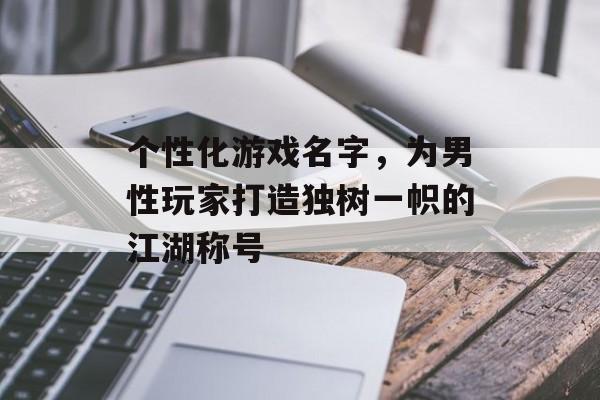 个性化游戏名字,为男性玩家打造独树一帜的江湖称号 个性化游戏名字,为男性玩家打造独树一帜的江湖称号