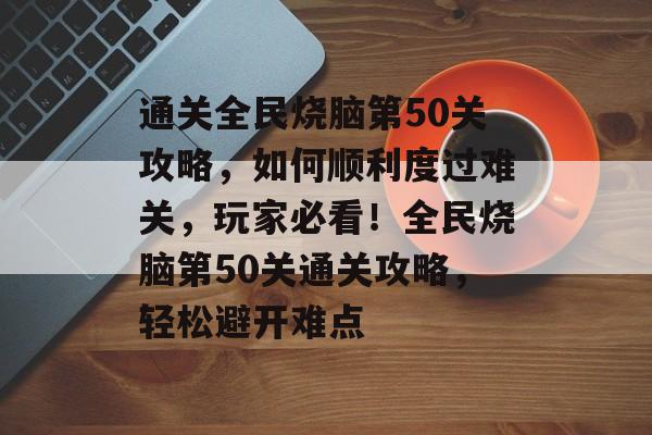 通关全民烧脑第50关攻略，如何顺利度过难关，玩家必看！全民烧脑第50关通关攻略，轻松避开难点