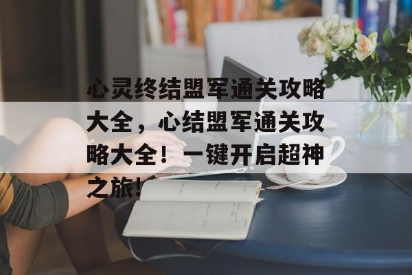 心灵终结盟军通关攻略大全,心结盟军通关攻略大全!一键开启超神之旅! 心灵终结盟军通关攻略大全,心结盟军通关攻略大全!一键开启超神之旅!