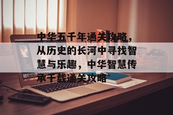 中华五千年通关攻略,从历史的长河中寻找智慧与乐趣,中华智慧传承千载通关攻略 中华五千年通关攻略,从历史的长河中寻找智慧与乐趣,中华智慧传承千载通关攻略