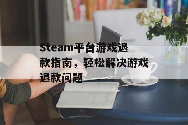 Steam平台游戏退款指南,轻松解决游戏退款问题 Steam平台游戏退款指南,轻松解决游戏退款问题