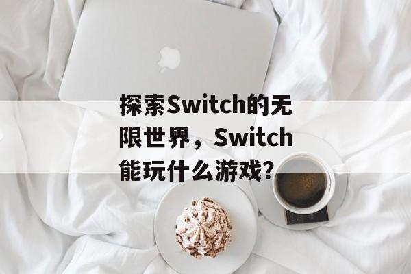 探索Switch的无限世界,Switch能玩什么游戏? 探索Switch的无限世界,Switch能玩什么游戏?