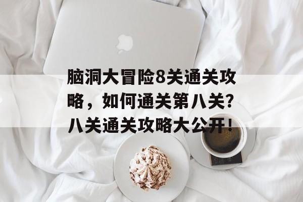 脑洞大冒险8关通关攻略,如何通关第八关?八关通关攻略大公开! 脑洞大冒险8关通关攻略,如何通关第八关?八关通关攻略大公开!