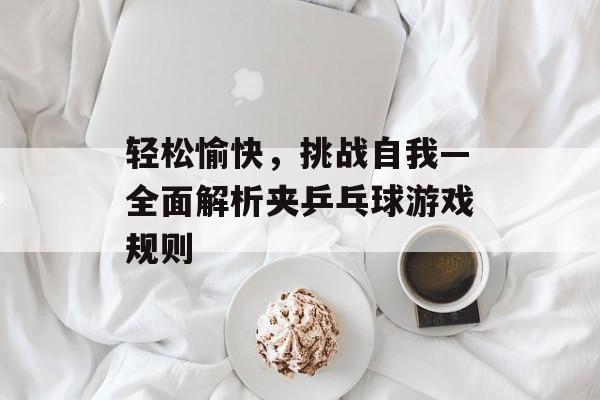 轻松愉快,挑战自我—全面解析夹乒乓球游戏规则 轻松愉快,挑战自我—全面解析夹乒乓球游戏规则
