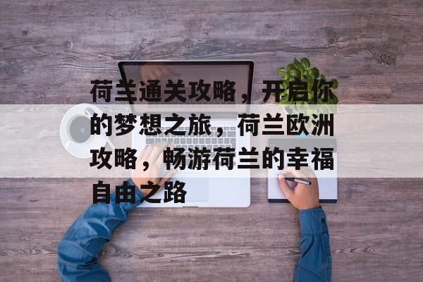 荷兰通关攻略,开启你的梦想之旅,荷兰欧洲攻略,畅游荷兰的幸福自由之路 荷兰通关攻略,开启你的梦想之旅,荷兰欧洲攻略,畅游荷兰的幸福自由之路