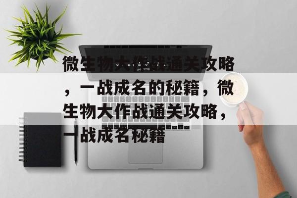 微生物大作战通关攻略,一战成名的秘籍,微生物大作战通关攻略,一战成名秘籍 微生物大作战通关攻略,一战成名的秘籍,微生物大作战通关攻略,一战成名秘籍