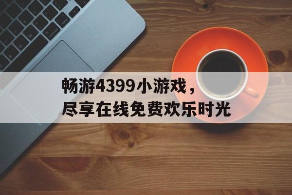 畅游4399小游戏,尽享在线免费欢乐时光 畅游4399小游戏,尽享在线免费欢乐时光
