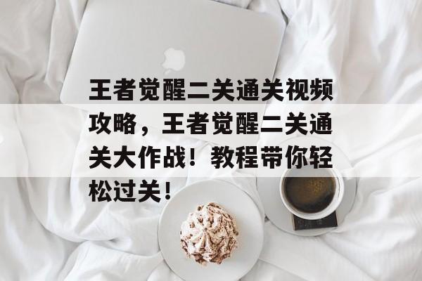 王者觉醒二关通关视频攻略，王者觉醒二关通关大作战！教程带你轻松过关！