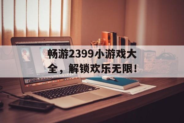 畅游2399小游戏大全,解锁欢乐无限! 畅游2399小游戏大全,解锁欢乐无限!