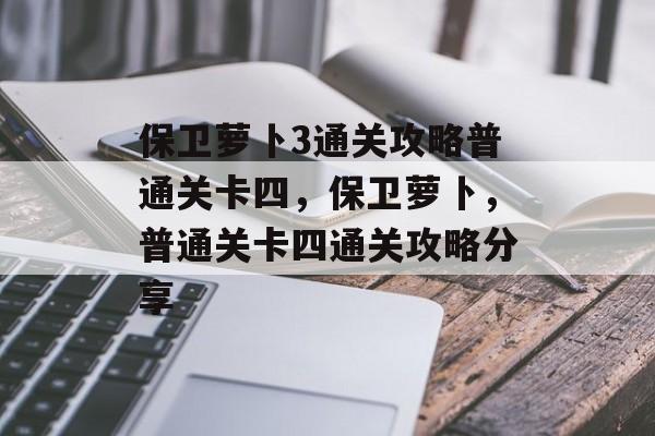 保卫萝卜3通关攻略普通关卡四,保卫萝卜,普通关卡四通关攻略分享 保卫萝卜3通关攻略普通关卡四,保卫萝卜,普通关卡四通关攻略分享