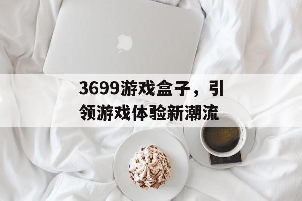 3699游戏盒子,引领游戏体验新潮流 3699游戏盒子,引领游戏体验新潮流