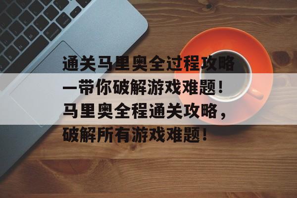 通关马里奥全过程攻略—带你破解游戏难题!马里奥全程通关攻略,破解所有游戏难题! 通关马里奥全过程攻略—带你破解游戏难题!马里奥全程通关攻略,破解所有游戏难题!