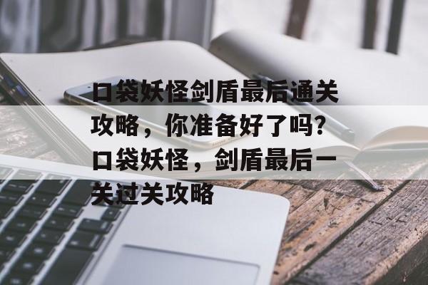 口袋妖怪剑盾最后通关攻略,你准备好了吗?口袋妖怪,剑盾最后一关过关攻略 口袋妖怪剑盾最后通关攻略,你准备好了吗?口袋妖怪,剑盾最后一关过关攻略