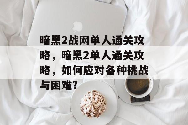 暗黑2战网单人通关攻略,暗黑2单人通关攻略,如何应对各种挑战与困难? 暗黑2战网单人通关攻略,暗黑2单人通关攻略,如何应对各种挑战与困难?
