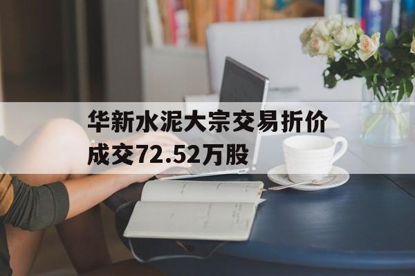 华新水泥大宗交易折价成交72.52万股 华新水泥大宗交易折价成交72.52万股