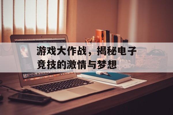 游戏大作战,揭秘电子竞技的激情与梦想 游戏大作战,揭秘电子竞技的激情与梦想