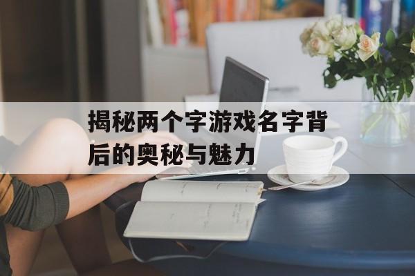 揭秘两个字游戏名字背后的奥秘与魅力 揭秘两个字游戏名字背后的奥秘与魅力